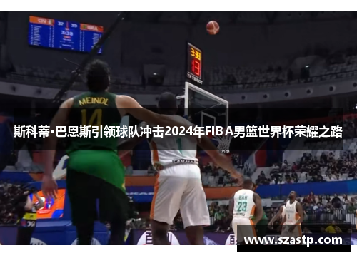 斯科蒂·巴恩斯引领球队冲击2024年FIBA男篮世界杯荣耀之路